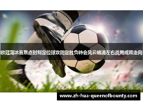 欧冠淘汰赛焦点时刻定位球攻防定胜负转会风云暗涌左右战局成败走向