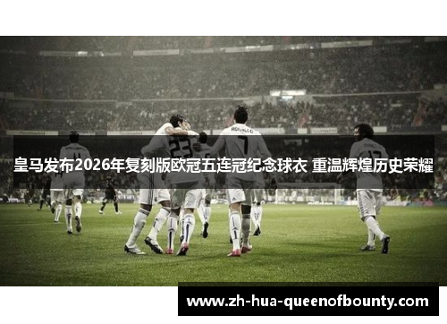 皇马发布2026年复刻版欧冠五连冠纪念球衣 重温辉煌历史荣耀