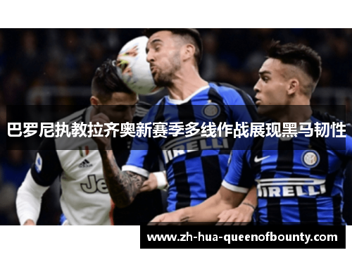 巴罗尼执教拉齐奥新赛季多线作战展现黑马韧性
