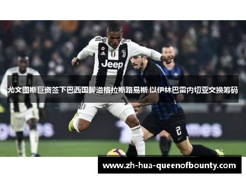 尤文图斯巨资签下巴西国脚道格拉斯路易斯 以伊林巴雷内切亚交换筹码