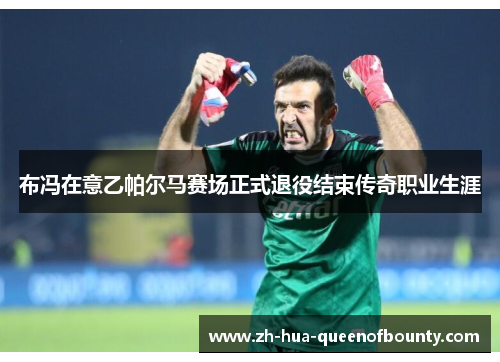 布冯在意乙帕尔马赛场正式退役结束传奇职业生涯