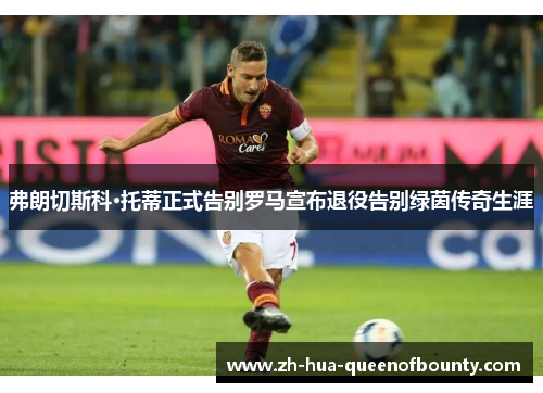 弗朗切斯科·托蒂正式告别罗马宣布退役告别绿茵传奇生涯